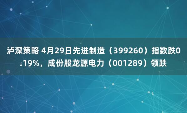 泸深策略 4月29日先进制造（399260）指数跌0.19%，成份股龙源电力（001289）领跌