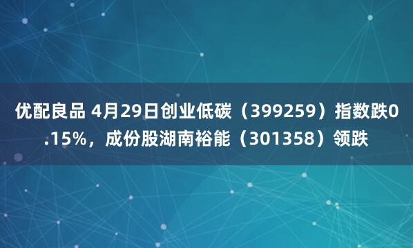 优配良品 4月29日创业低碳（399259）指数跌0.15%，成份股湖南裕能（301358）领跌