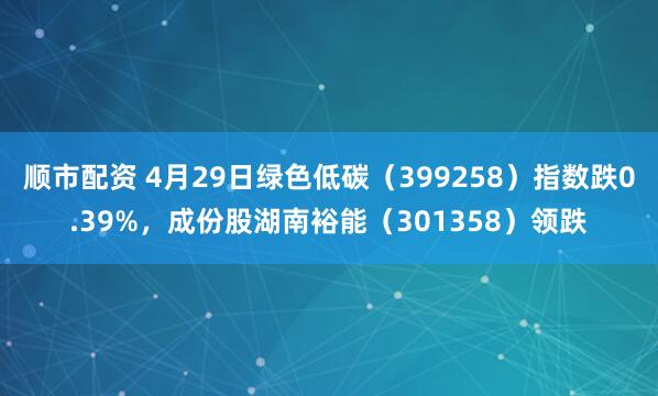 顺市配资 4月29日绿色低碳（399258）指数跌0.39%，成份股湖南裕能（301358）领跌