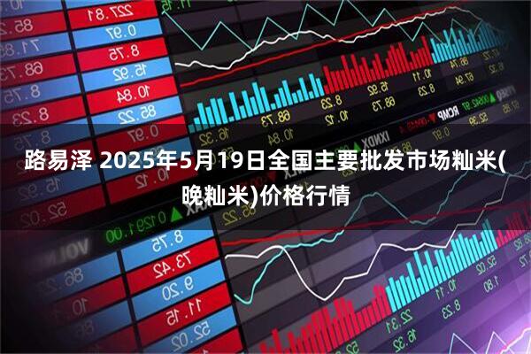 路易泽 2025年5月19日全国主要批发市场籼米(晚籼米)价格行情