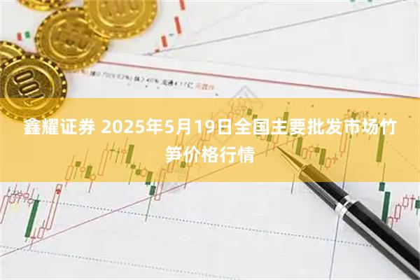 鑫耀证券 2025年5月19日全国主要批发市场竹笋价格行情