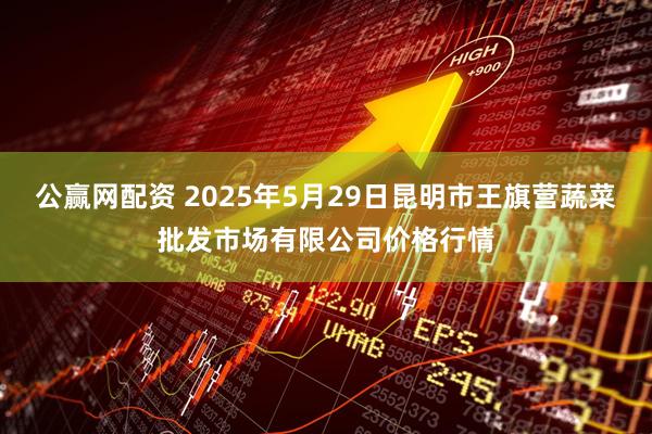 公赢网配资 2025年5月29日昆明市王旗营蔬菜批发市场有限公司价格行情