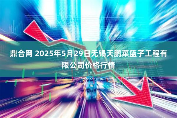 鼎合网 2025年5月29日无锡天鹏菜篮子工程有限公司价格行情