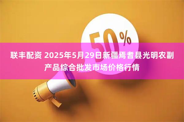 联丰配资 2025年5月29日新疆焉耆县光明农副产品综合批发市场价格行情