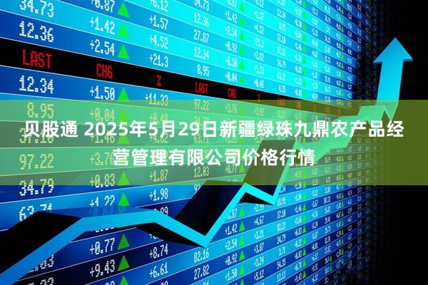 贝股通 2025年5月29日新疆绿珠九鼎农产品经营管理有限公司价格行情