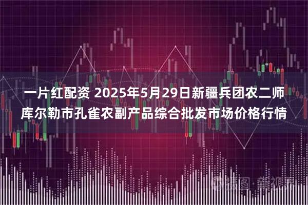 一片红配资 2025年5月29日新疆兵团农二师库尔勒市孔雀农副产品综合批发市场价格行情