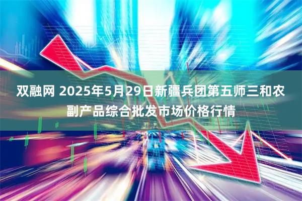 双融网 2025年5月29日新疆兵团第五师三和农副产品综合批发市场价格行情