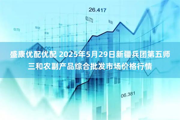 盛康优配优配 2025年5月29日新疆兵团第五师三和农副产品综合批发市场价格行情