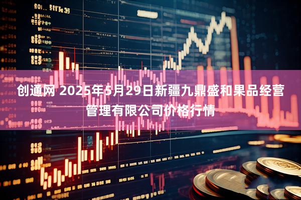 创通网 2025年5月29日新疆九鼎盛和果品经营管理有限公司价格行情