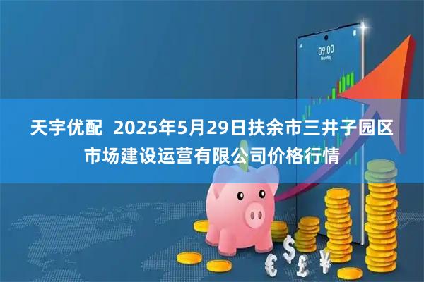 天宇优配  2025年5月29日扶余市三井子园区市场建设运营有限公司价格行情