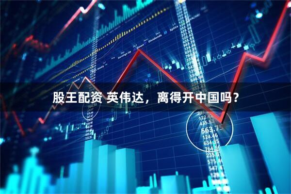 股王配资 英伟达，离得开中国吗？