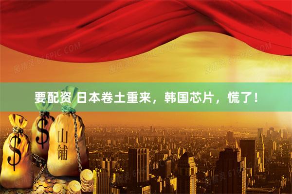 要配资 日本卷土重来，韩国芯片，慌了！