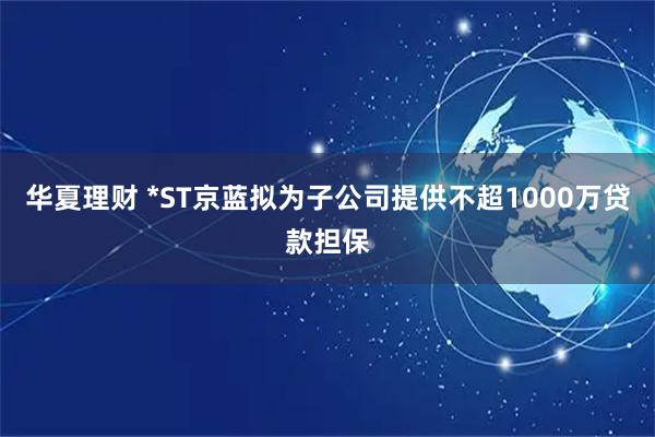 华夏理财 *ST京蓝拟为子公司提供不超1000万贷款担保