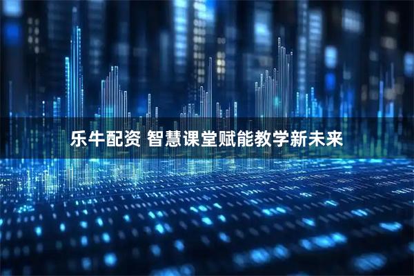 乐牛配资 智慧课堂赋能教学新未来