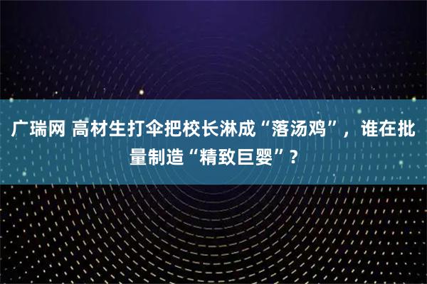广瑞网 高材生打伞把校长淋成“落汤鸡”，谁在批量制造“精致巨婴”？