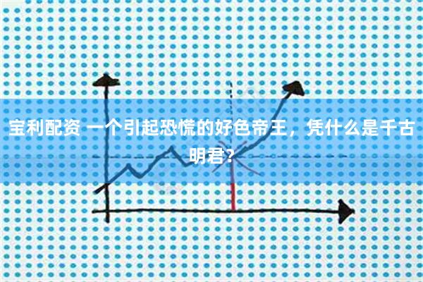宝利配资 一个引起恐慌的好色帝王，凭什么是千古明君？