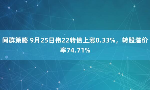 间群策略 9月25日伟22转债上涨0.33%，转股溢价率74.71%