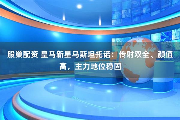 股巢配资 皇马新星马斯坦托诺：传射双全、颜值高，主力地位稳固