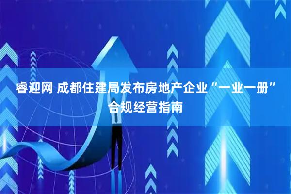 睿迎网 成都住建局发布房地产企业“一业一册”合规经营指南