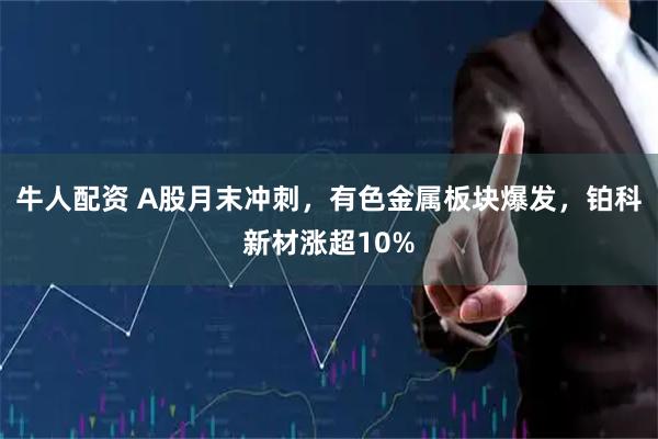 牛人配资 A股月末冲刺，有色金属板块爆发，铂科新材涨超10%