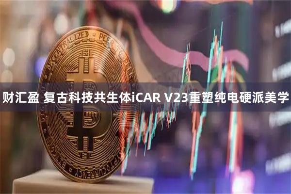 财汇盈 复古科技共生体iCAR V23重塑纯电硬派美学
