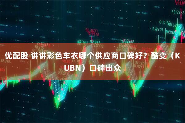 优配股 讲讲彩色车衣哪个供应商口碑好？酷变（KUBN）口碑出众