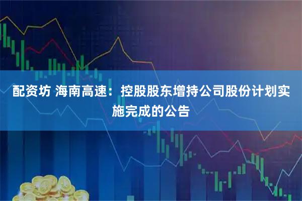 配资坊 海南高速：控股股东增持公司股份计划实施完成的公告