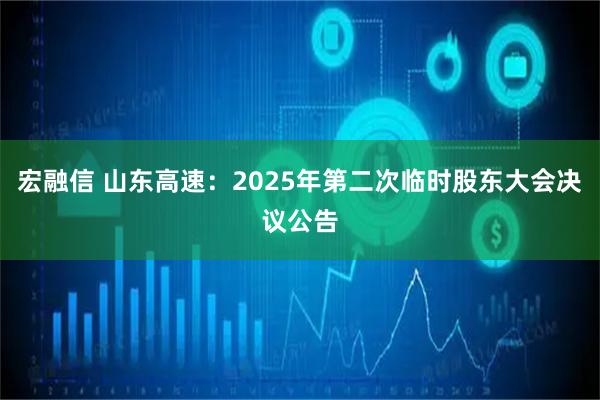 宏融信 山东高速：2025年第二次临时股东大会决议公告