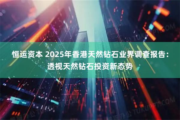 恒运资本 2025年香港天然钻石业界调查报告：透视天然钻石投资新态势