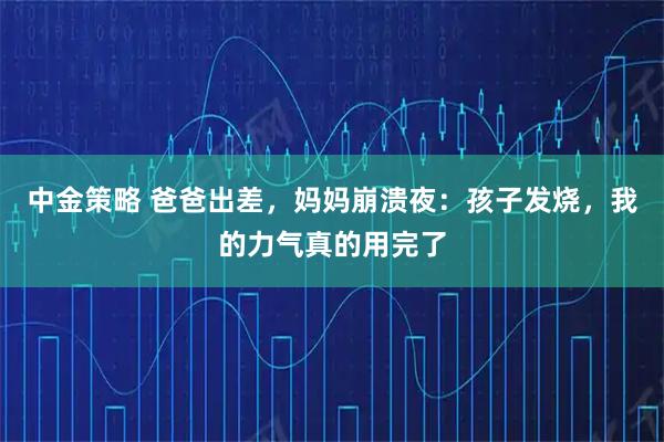 中金策略 爸爸出差，妈妈崩溃夜：孩子发烧，我的力气真的用完了