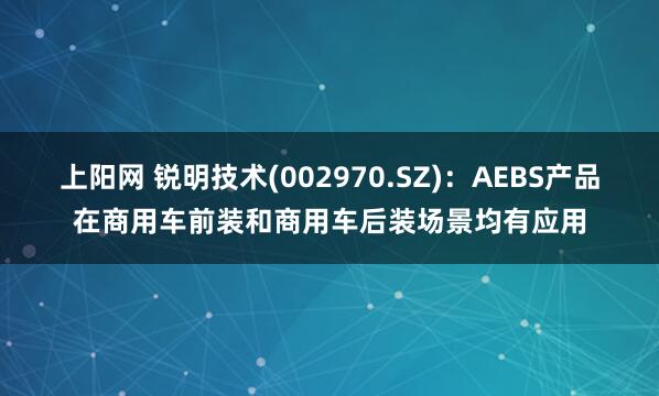 上阳网 锐明技术(002970.SZ)：AEBS产品在商用车前装和商用车后装场景均有应用