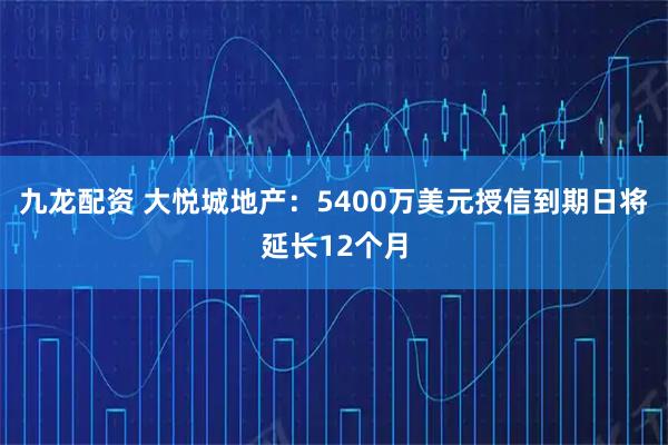 九龙配资 大悦城地产：5400万美元授信到期日将延长12个月