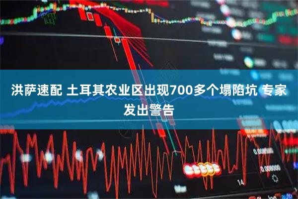 洪萨速配 土耳其农业区出现700多个塌陷坑 专家发出警告