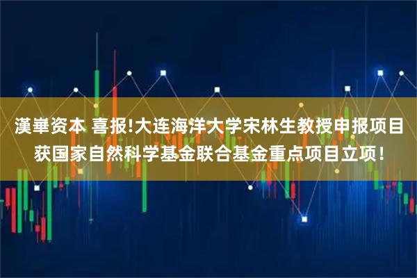 漢崋资本 喜报!大连海洋大学宋林生教授申报项目获国家自然科学基金联合基金重点项目立项！