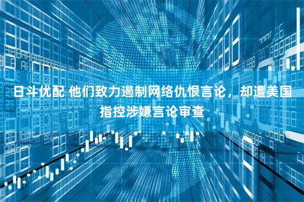 日斗优配 他们致力遏制网络仇恨言论，却遭美国指控涉嫌言论审查