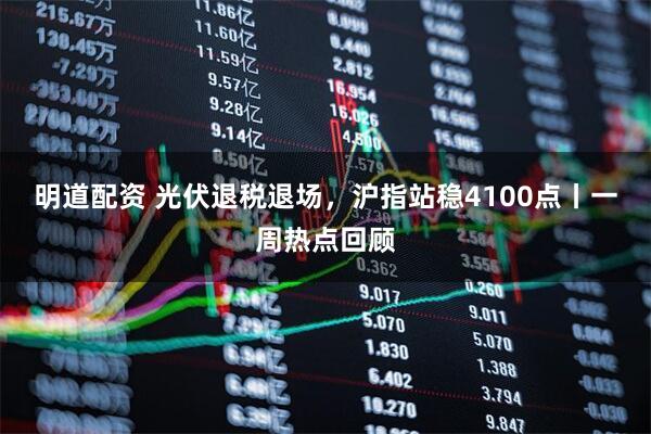 明道配资 光伏退税退场，沪指站稳4100点丨一周热点回顾