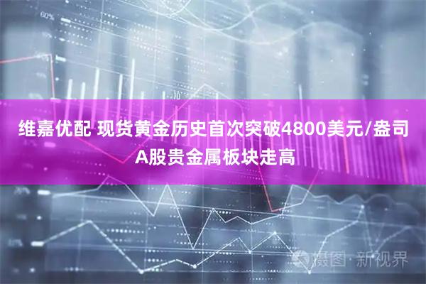 维嘉优配 现货黄金历史首次突破4800美元/盎司 A股贵金属板块走高