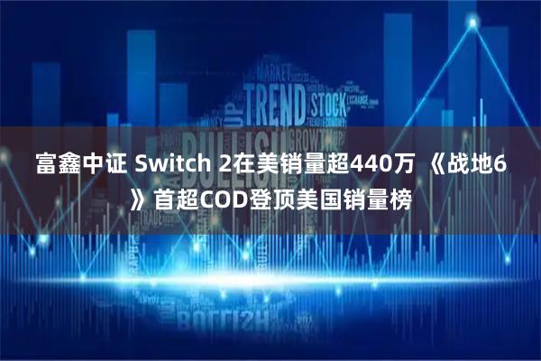 富鑫中证 Switch 2在美销量超440万 《战地6》首超COD登顶美国销量榜