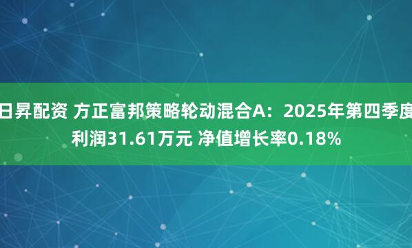日昇配资 方正富邦策略轮动混合A：2025年第四季度利润31.61万元 净值增长率0.18%