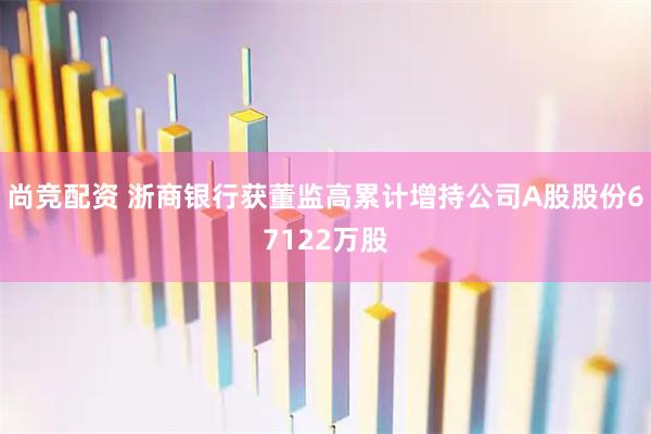 尚竞配资 浙商银行获董监高累计增持公司A股股份67122万股