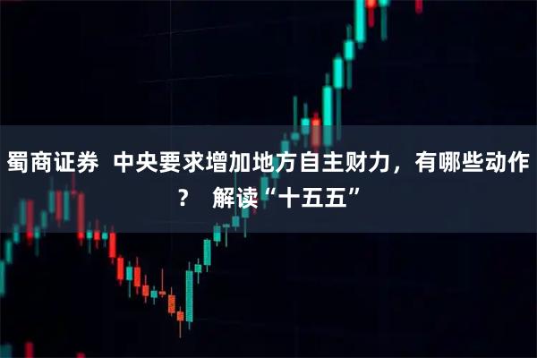 蜀商证券  中央要求增加地方自主财力，有哪些动作？  解读“十五五”